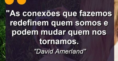 “As conexões que fazemos redefinem quem somos e podem mudar quem nos tornamos.