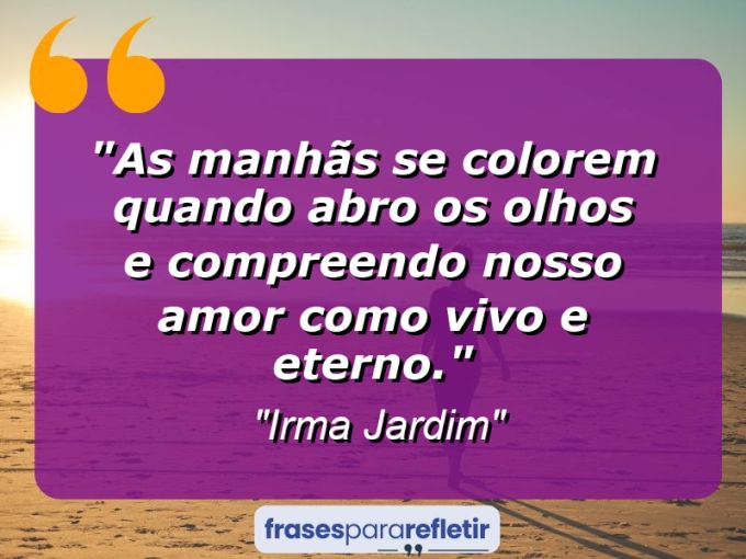 Frases de Amor: mensagens românticas e apaixonantes - “As manhãs se colorem quando abro os olhos e compreendo nosso amor como vivo e eterno.”