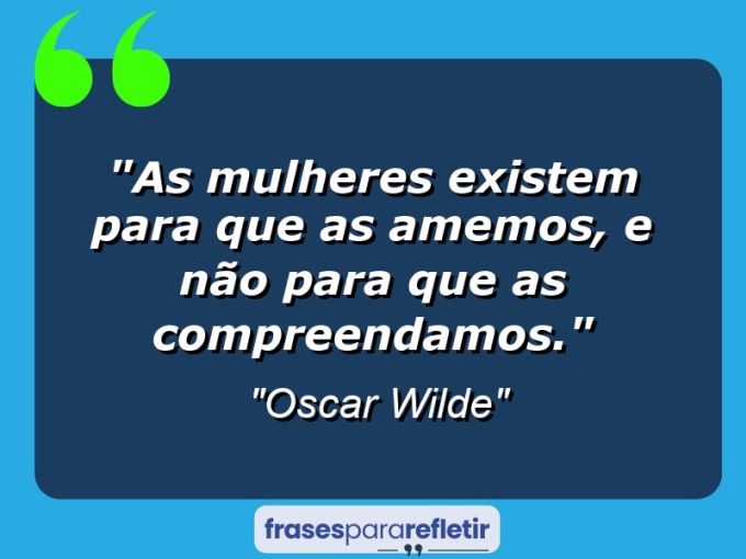 Frases de Amor: mensagens românticas e apaixonantes - “As mulheres existem para que as amemos, e não para que as compreendamos.”