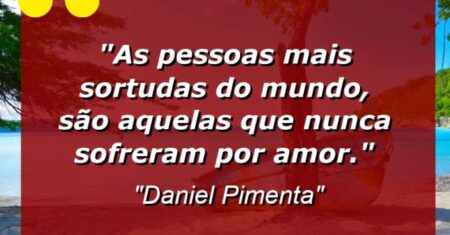 “As pessoas mais sortudas do mundo, são aquelas que nunca sofreram por amor.”