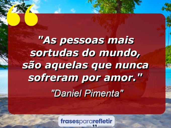 Frases de Amor: mensagens românticas e apaixonantes - “As pessoas mais sortudas do mundo, são aquelas que nunca sofreram por amor.”