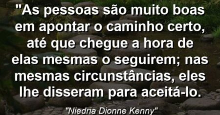 “As pessoas são muito boas em apontar o caminho certo, até que chegue a hora de elas mesmas o seguirem; nas mesmas circunstâncias, eles lhe disseram para aceitá-lo.