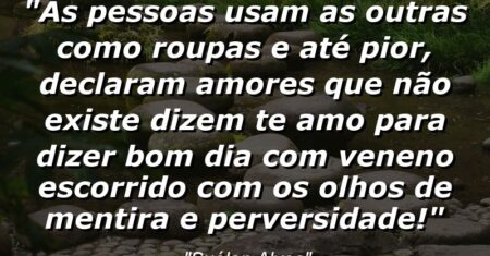 “As pessoas usam as outras como roupas e até pior, declaram amores que não existe dizem te amo para dizer bom dia com veneno escorrido com os olhos de mentira e perversidade!”