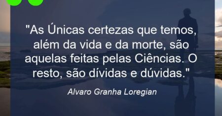 “As Únicas certezas que temos, além da vida e da morte, são aquelas feitas pelas Ciências. O resto, são dívidas e dúvidas.”