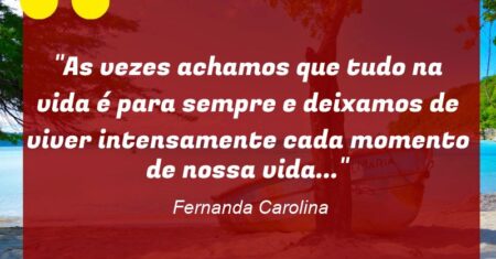 “As vezes achamos que tudo na vida é para sempre e deixamos de viver intensamente cada momento de nossa vida…”