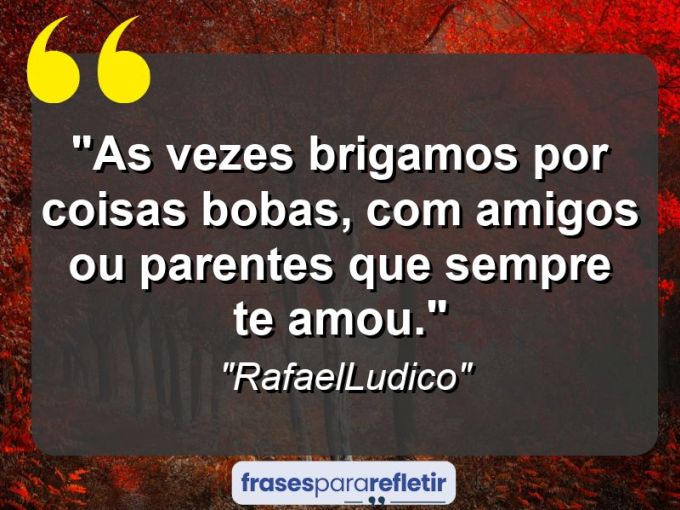 Frases de Amor: mensagens românticas e apaixonantes - “As vezes brigamos por coisas bobas, com amigos ou parentes que sempre te amou.”