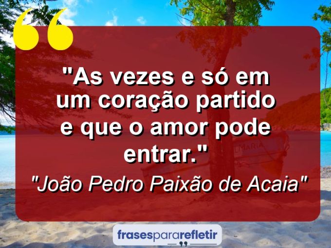 Frases de Amor: mensagens românticas e apaixonantes - “As vezes e só em um coração partido e que o amor pode entrar.”