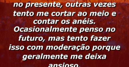 “Às vezes este livro fica no presente, outras vezes tento me cortar ao meio e contar os anéis. Ocasionalmente penso no futuro, mas tento fazer isso com moderação porque geralmente me deixa ansioso.