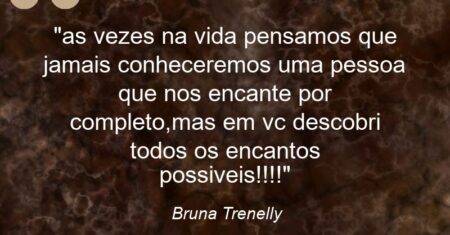 “as vezes na vida pensamos que jamais conheceremos uma pessoa que nos encante por completo,mas em vc descobri todos os encantos possiveis!!!!”