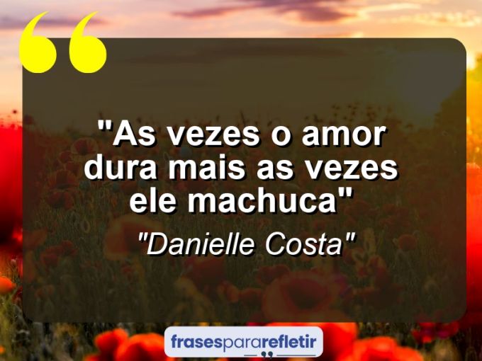 Frases de Amor: mensagens românticas e apaixonantes - “As vezes o amor dura mais as vezes ele machuca”