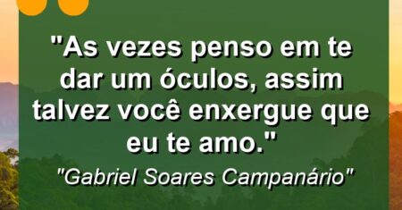 “As vezes penso em te dar um óculos, assim talvez você enxergue que eu te amo.”