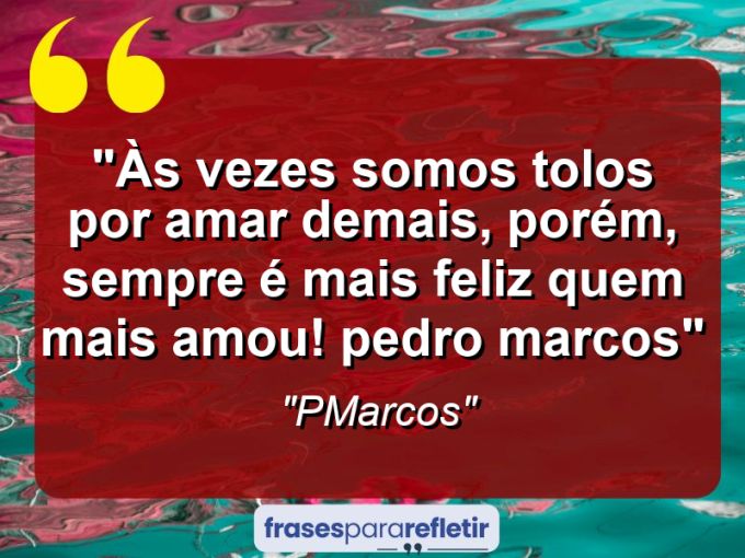 Frases de Amor: mensagens românticas e apaixonantes - “Às vezes somos TOLOS por amar demais, porém, sempre é mais feliz quem mais amou! (Pedro Marcos)”