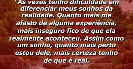 “Às vezes tenho dificuldade em diferenciar meus sonhos da realidade. Quanto mais me afasto de alguma experiência, mais inseguro fico de que ela realmente aconteceu. Assim como um sonho, quanto mais perto estou dele, mais certeza tenho de que é real.
