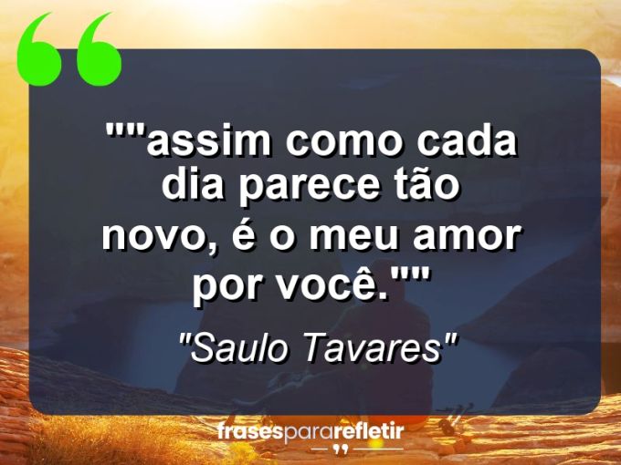 Frases de Amor: mensagens românticas e apaixonantes - “”Assim como cada dia parece tão novo, é o meu amor por você.””