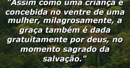 “Assim como uma criança é concebida no ventre de uma mulher, milagrosamente, a graça também é dada gratuitamente por Deus, no momento sagrado da salvação.”