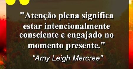 “Atenção plena significa estar intencionalmente consciente e engajado no momento presente.”
