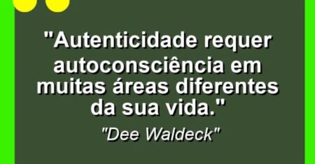 “Autenticidade requer autoconsciência em muitas áreas diferentes da sua vida.”