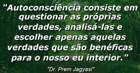 “autoconsciência consiste em questionar as próprias verdades, analisá-las e escolher apenas aquelas verdades que são benéficas para o nosso eu interior.”