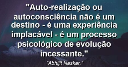 “Auto-realização ou autoconsciência não é um destino – é uma experiência implacável – é um processo psicológico de evolução incessante.”