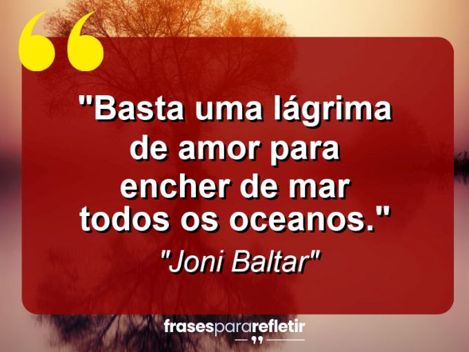 Frases de Amor: mensagens românticas e apaixonantes - “Basta uma lágrima de Amor para encher de mar todos os oceanos.”