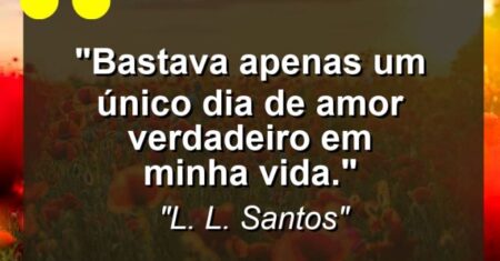 “Bastava apenas um único dia de amor verdadeiro em minha vida.”