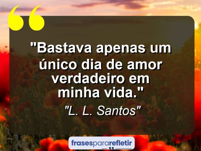 Frases de Amor: mensagens românticas e apaixonantes - “Bastava apenas um único dia de amor verdadeiro em minha vida.”