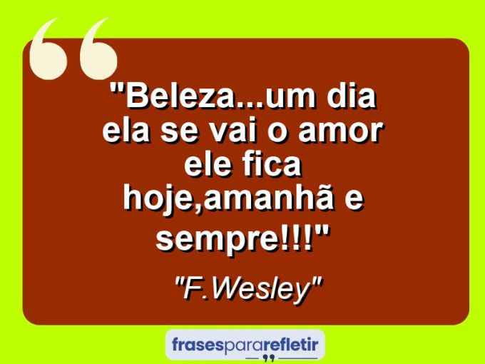 Frases de Amor: mensagens românticas e apaixonantes - “Beleza…um dia ela se vai: o AMOr ele fica hoje,amanhã e sempre!!!”