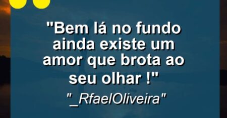 “Bem lá no fundo ainda existe um amor que brota ao seu olhar !”