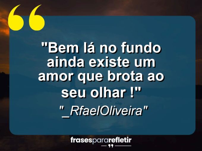 Frases de Amor: mensagens românticas e apaixonantes - “Bem lá no fundo ainda existe um amor que brota ao seu olhar !”