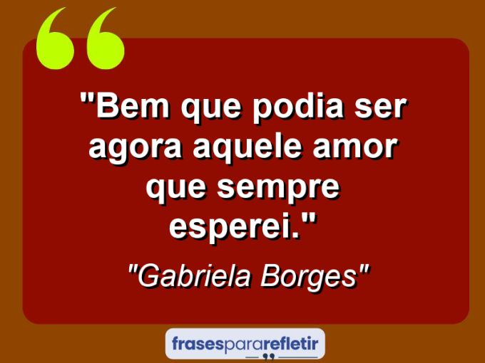 Frases de Amor: mensagens românticas e apaixonantes - “Bem que podia ser agora aquele amor que sempre esperei.”