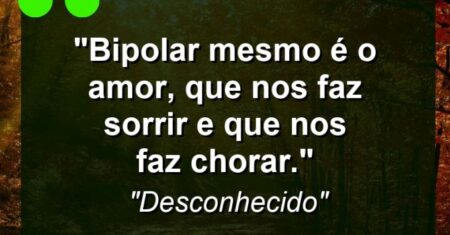 “Bipolar mesmo é o amor, que nos faz sorrir e que nos faz chorar.”