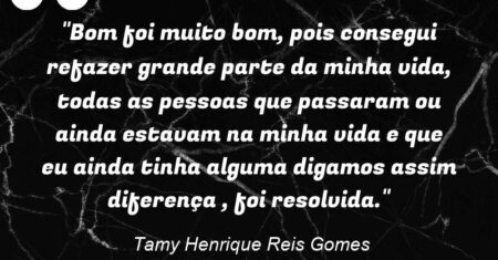 “Bom foi muito bom, pois consegui refazer grande parte da minha vida, todas as pessoas que passaram ou ainda estavam na minha vida e que eu ainda tinha alguma digamos assim diferença , foi resolvida.”