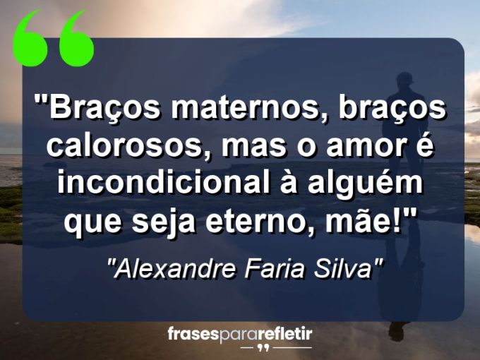 Frases de Amor: mensagens românticas e apaixonantes - “Braços maternos, braços calorosos, mas o amor é incondicional à alguém que seja eterno, Mãe!”