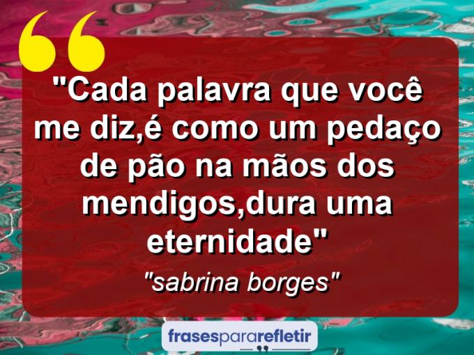 Frases de Amor: mensagens românticas e apaixonantes - “Cada palavra que você me diz,é como um pedaço de pão na mãos dos mendigos,dura uma eternidade”