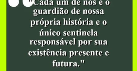 “Cada um de nós é o guardião de nossa própria história e o único sentinela responsável por sua existência presente e futura.”