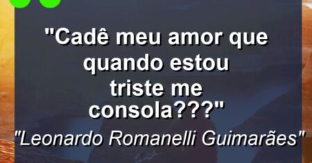 “Cadê meu amor que quando estou triste me consola???”