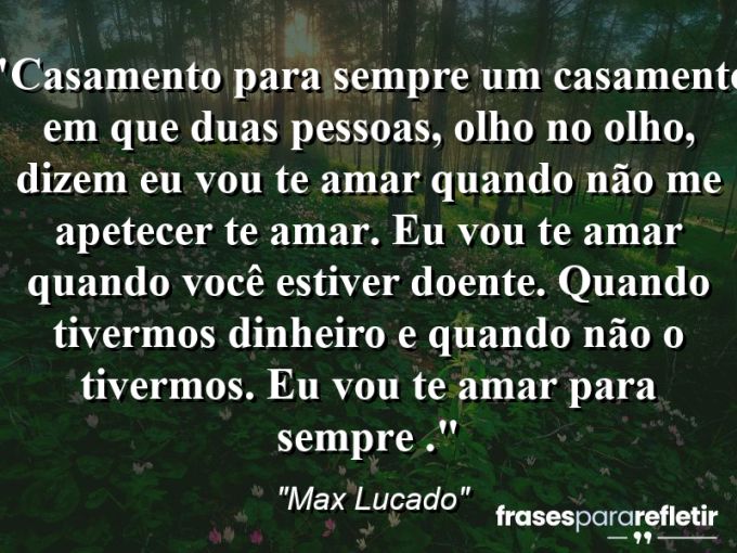 Frases de Amor: mensagens românticas e apaixonantes - “Casamento para sempre: um casamento em que duas pessoas, olho no olho, dizem Eu vou te amar quando não me apetecer te amar. Eu vou te amar quando você estiver doente. Quando tivermos dinheiro e quando não o tivermos. Eu vou te amar para sempre .”