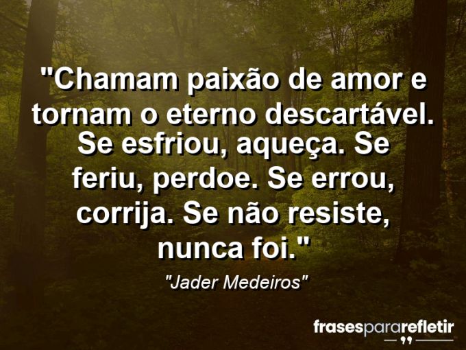 Frases de Amor: mensagens românticas e apaixonantes - “Chamam paixão de amor e tornam o eterno descartável. Se esfriou, aqueça. Se feriu, perdoe. Se errou, corrija. Se não resiste, nunca foi.”