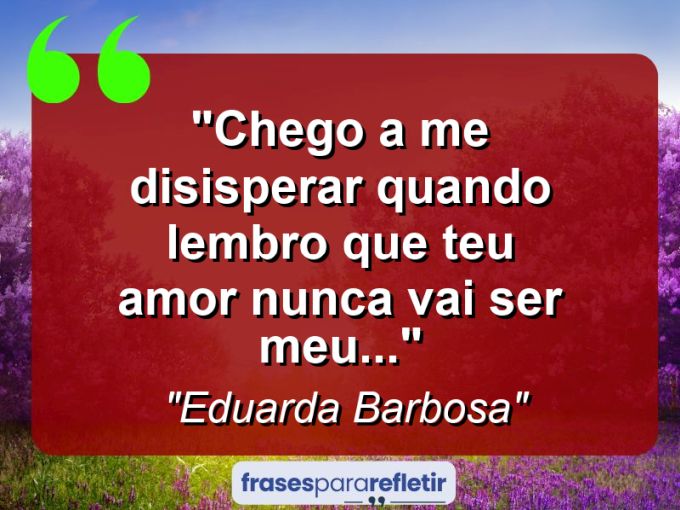 Frases de Amor: mensagens românticas e apaixonantes - “Chego a me disisperar quando lembro que teu amor nunca vai ser meu…”