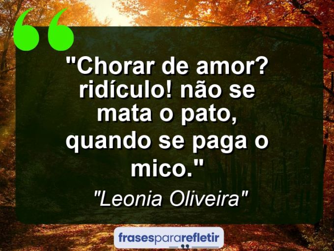 Frases de Amor: mensagens românticas e apaixonantes - “Chorar de amor? Ridículo! Não se mata o pato, quando se paga o mico.”