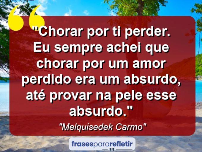 Frases de Amor: mensagens românticas e apaixonantes - “Chorar por ti perder. Eu sempre achei que chorar por um amor perdido era um absurdo, até provar na pele esse absurdo.”