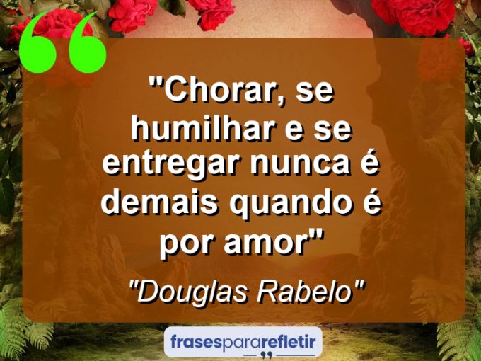 Frases de Amor: mensagens românticas e apaixonantes - “Chorar, se humilhar e se entregar nunca é demais quando é por amor”