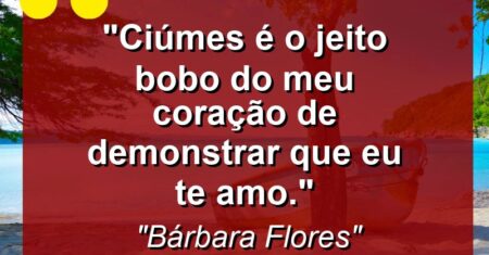“Ciúmes é o jeito bobo do meu coração de demonstrar que eu te amo.”