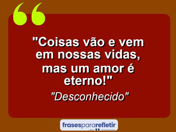 Frases de Amor: mensagens românticas e apaixonantes - “Coisas vão e vem em nossas vidas, mas um amor é Eterno!”