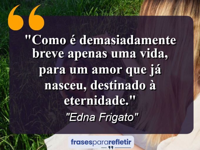 Frases de Amor: mensagens românticas e apaixonantes - “Como é demasiadamente breve apenas uma vida, para um amor que já nasceu, destinado à eternidade.”