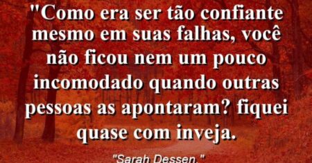 “Como era ser tão confiante mesmo em suas falhas, você não ficou nem um pouco incomodado quando outras pessoas as apontaram? Fiquei quase com inveja.