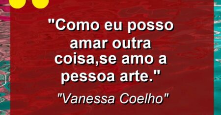“Como eu posso amar outra coisa,se amo a pessoa Arte.”