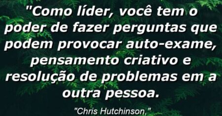 “Como líder, você tem o poder de fazer perguntas que podem provocar auto-exame, pensamento criativo, e resolução de problemas na outra pessoa!