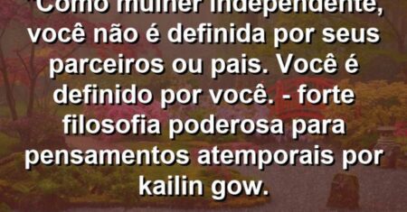 “Como mulher independente, você não é definida por seus parceiros ou pais. Você é definido por você. – FORTE: Filosofia Poderosa para Pensamentos Atemporais por Kailin Gow.