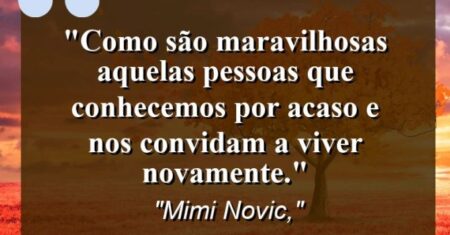 “Como são maravilhosas aquelas pessoas que conhecemos por acaso e nos convidam a viver novamente.”